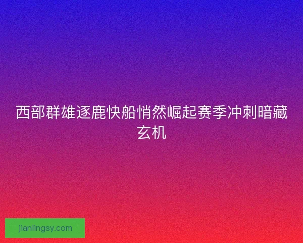 西部群雄逐鹿快船悄然崛起赛季冲刺暗藏玄机