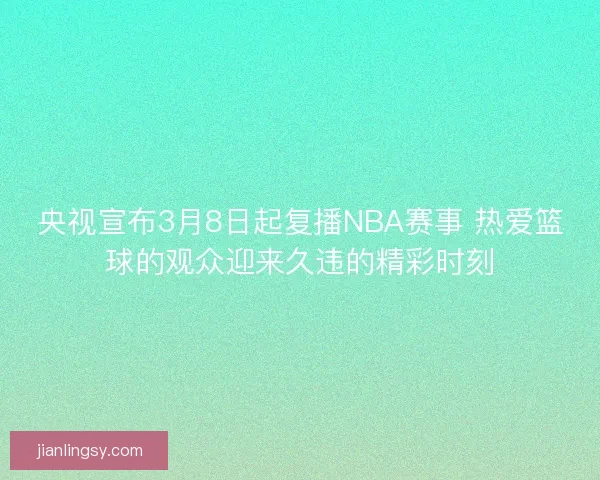 央视宣布3月8日起复播NBA赛事 热爱篮球的观众迎来久违的精彩时刻