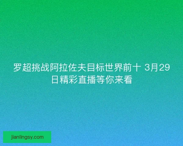 罗超挑战阿拉佐夫目标世界前十 3月29日精彩直播等你来看