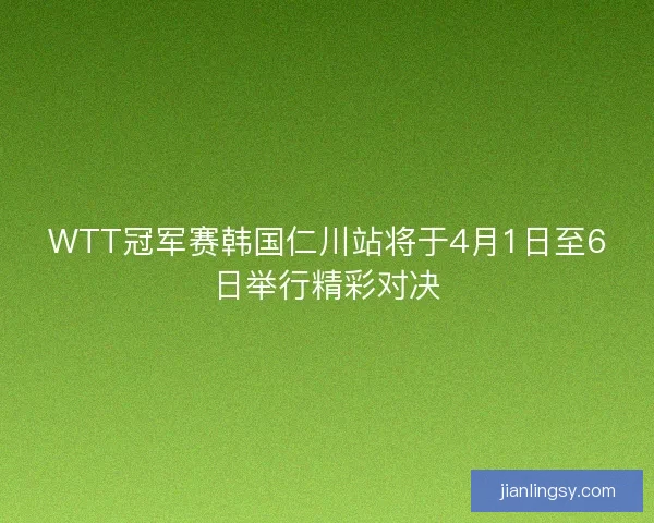 WTT冠军赛韩国仁川站将于4月1日至6日举行精彩对决