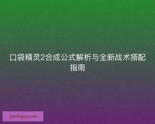 口袋精灵2合成公式解析与全新战术搭配指南