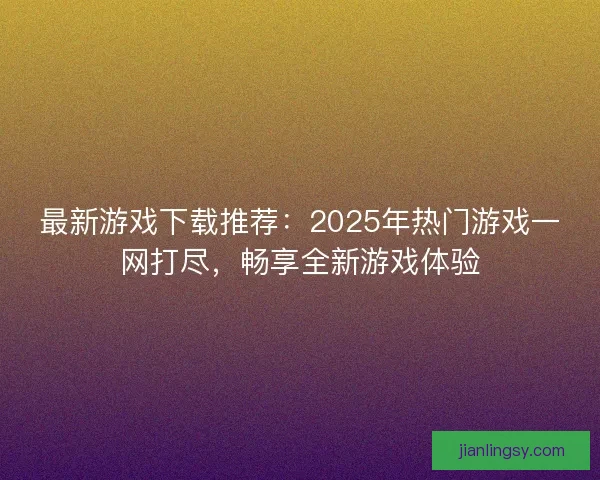 最新游戏下载推荐：2025年热门游戏一网打尽，畅享全新游戏体验