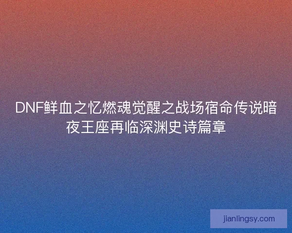 DNF鲜血之忆燃魂觉醒之战场宿命传说暗夜王座再临深渊史诗篇章