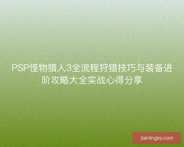 PSP怪物猎人3全流程狩猎技巧与装备进阶攻略大全实战心得分享