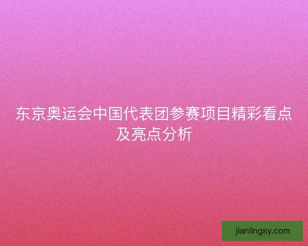 东京奥运会中国代表团参赛项目精彩看点及亮点分析