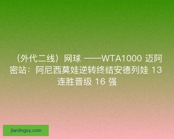 （外代二线）网球 ——WTA1000 迈阿密站：阿尼西莫娃逆转终结安德列娃 13 连胜晋级 16 强