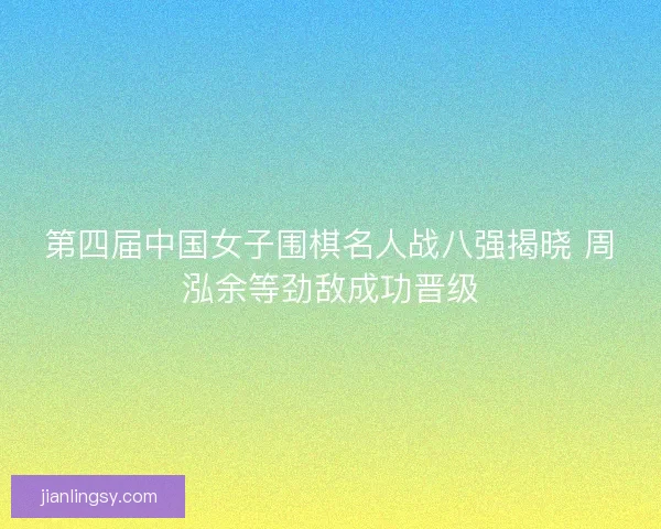 第四届中国女子围棋名人战八强揭晓 周泓余等劲敌成功晋级