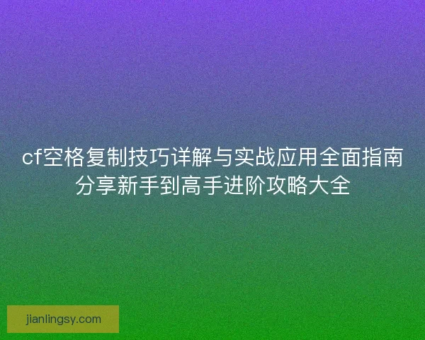 cf空格复制技巧详解与实战应用全面指南分享新手到高手进阶攻略大全