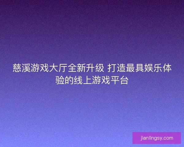 慈溪游戏大厅全新升级 打造最具娱乐体验的线上游戏平台