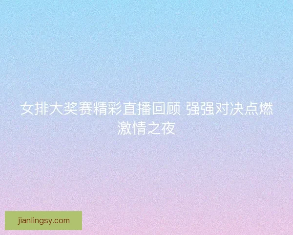 女排大奖赛精彩直播回顾 强强对决点燃激情之夜