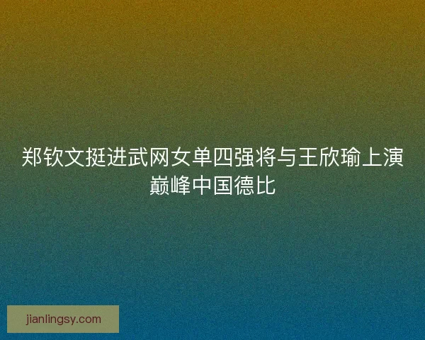 郑钦文挺进武网女单四强将与王欣瑜上演巅峰中国德比